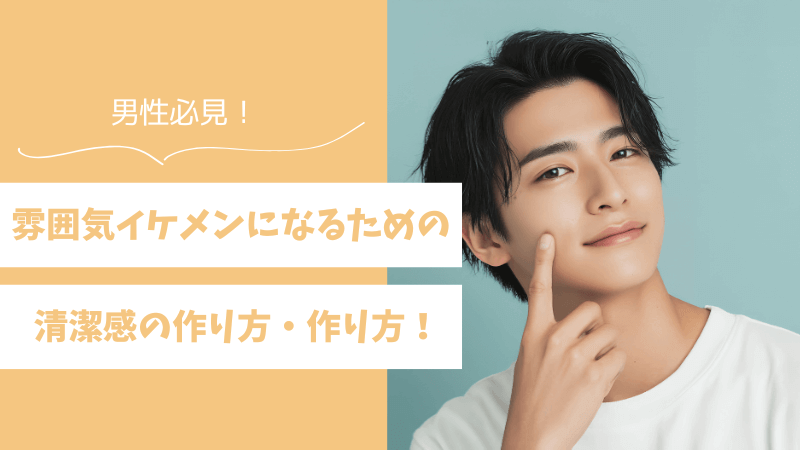 【男性必見】雰囲気イケメンになるための清潔感の作り方・作り方！ 
